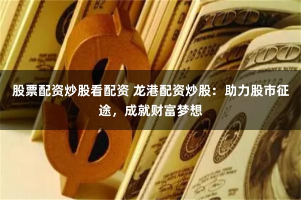 股票配资炒股看配资 龙港配资炒股：助力股市征途，成就财富梦想