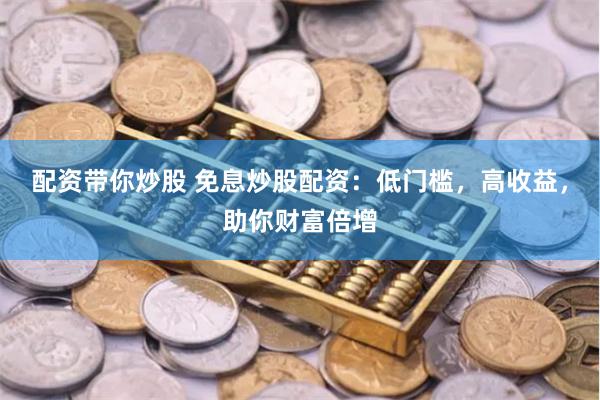 配资带你炒股 免息炒股配资：低门槛，高收益，助你财富倍增