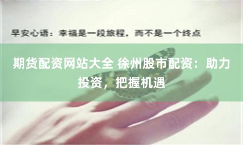 期货配资网站大全 徐州股市配资：助力投资，把握机遇