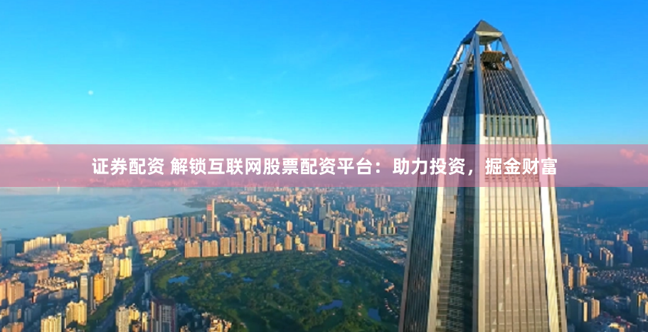 证券配资 解锁互联网股票配资平台：助力投资，掘金财富