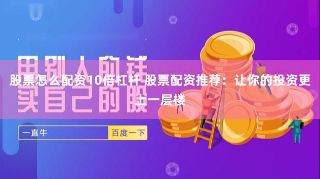 股票怎么配资10倍杠杆 股票配资推荐：让你的投资更上一层楼