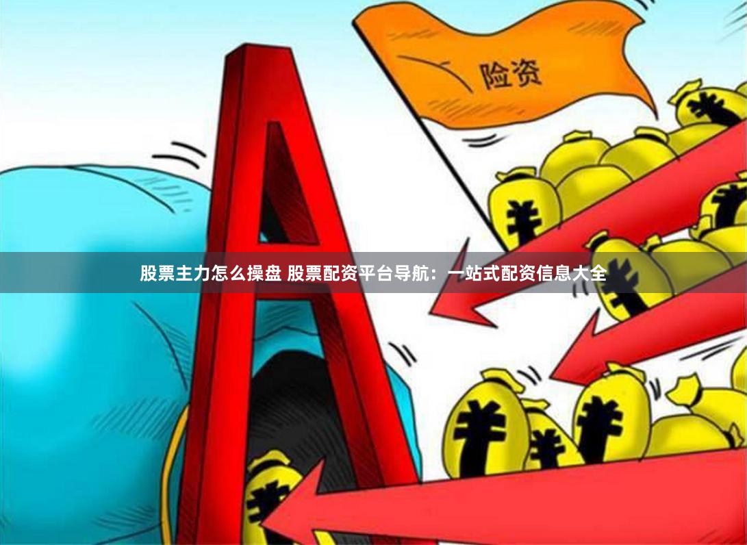股票主力怎么操盘 股票配资平台导航：一站式配资信息大全