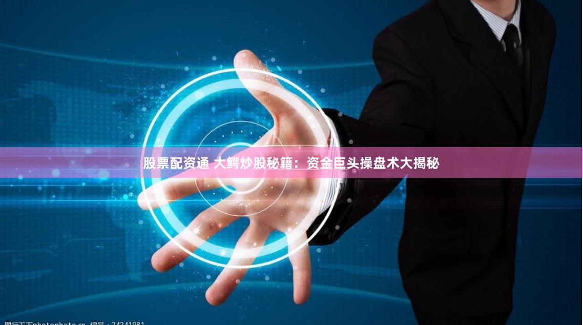 股票配资通 大鳄炒股秘籍：资金巨头操盘术大揭秘