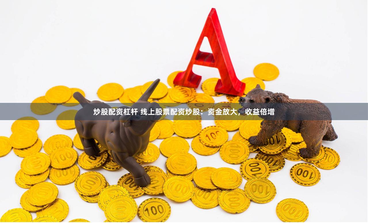 炒股配资杠杆 线上股票配资炒股：资金放大，收益倍增
