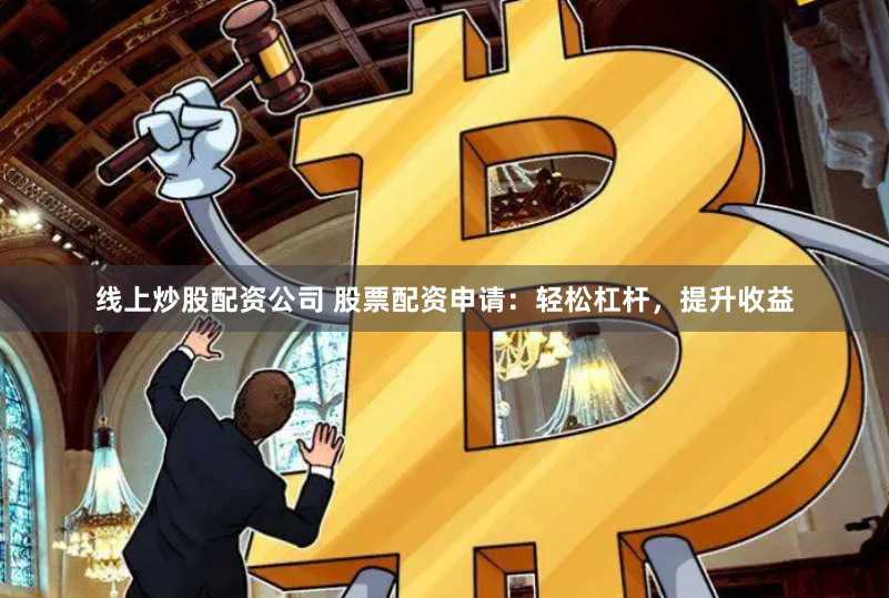 线上炒股配资公司 股票配资申请：轻松杠杆，提升收益