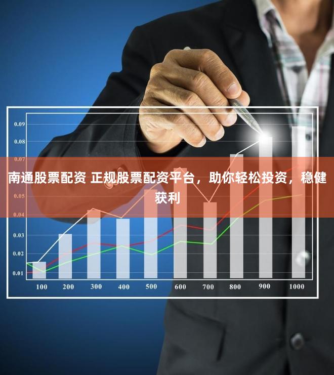 南通股票配资 正规股票配资平台，助你轻松投资，稳健获利