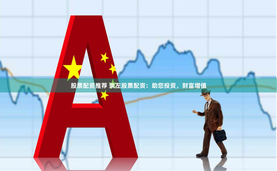 股票配资推荐 崇左股票配资：助您投资，财富增值