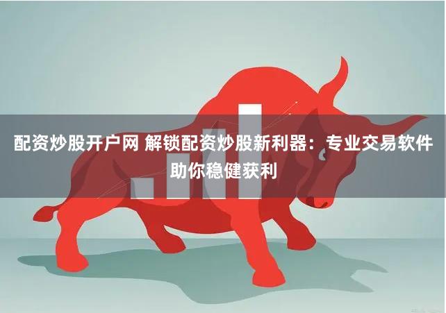 配资炒股开户网 解锁配资炒股新利器：专业交易软件助你稳健获利