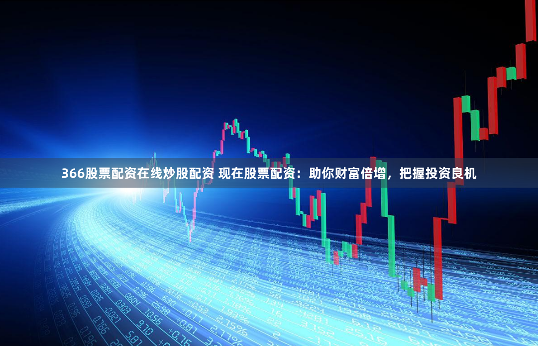 366股票配资在线炒股配资 现在股票配资:助你财富倍增,把握投资良机
