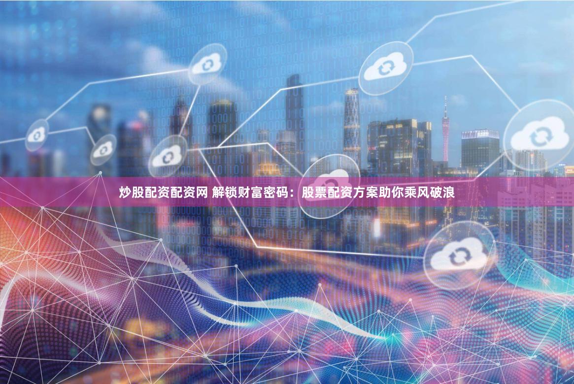 炒股配资配资网 解锁财富密码：股票配资方案助你乘风破浪