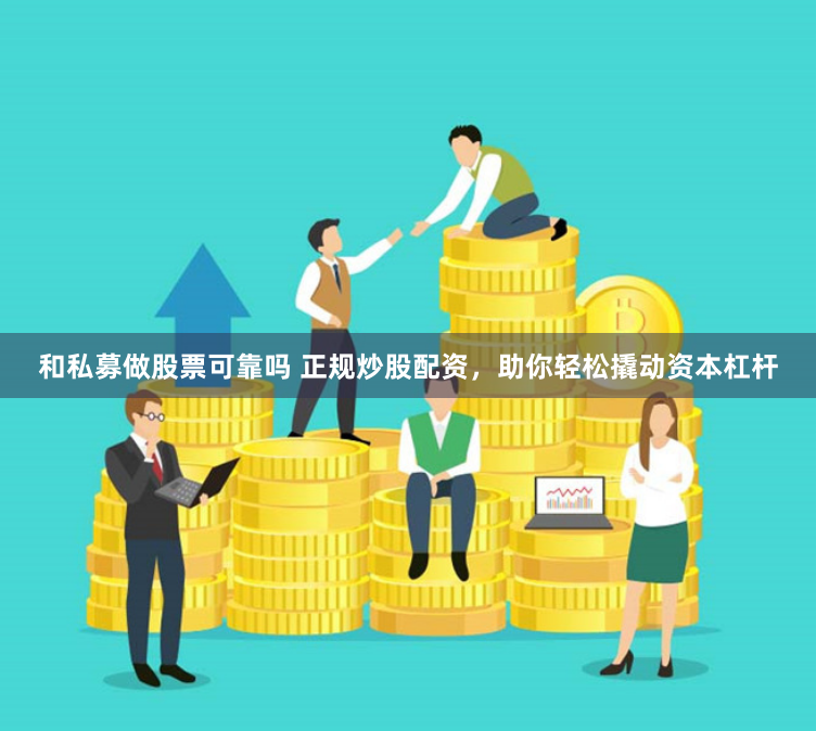 和私募做股票可靠吗 正规炒股配资，助你轻松撬动资本杠杆