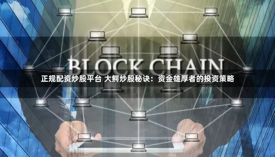 正规配资炒股平台 大鳄炒股秘诀：资金雄厚者的投资策略