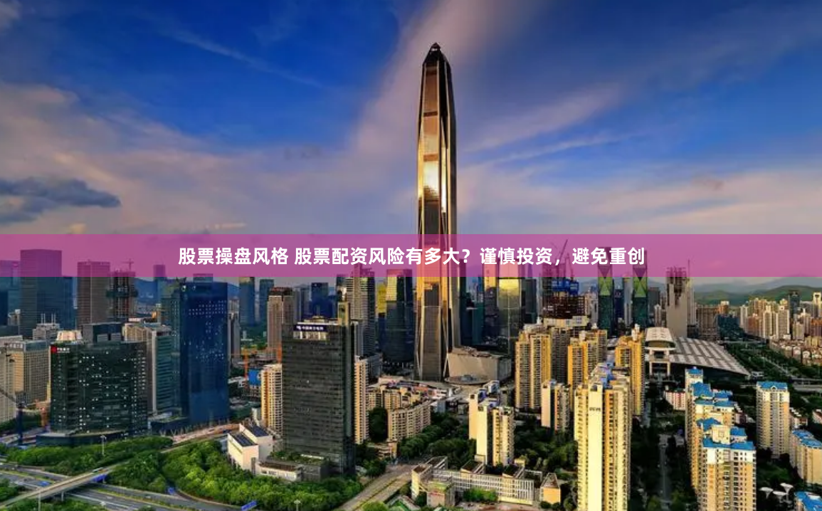 股票操盘风格 股票配资风险有多大？谨慎投资，避免重创