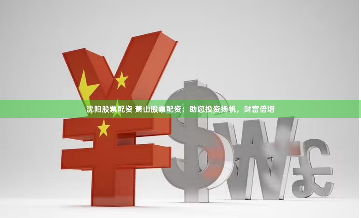 沈阳股票配资 萧山股票配资：助您投资扬帆，财富倍增