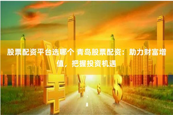 股票配资平台选哪个 青岛股票配资：助力财富增值，把握投资机遇