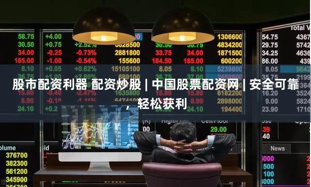 股市配资利器 配资炒股 | 中国股票配资网 | 安全可靠，轻松获利