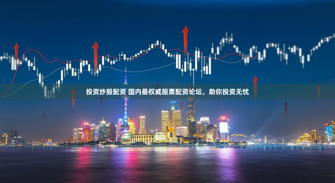 投资炒股配资 国内最权威股票配资论坛，助你投资无忧