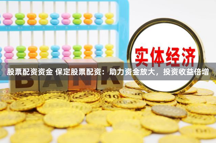股票配资资金 保定股票配资：助力资金放大，投资收益倍增