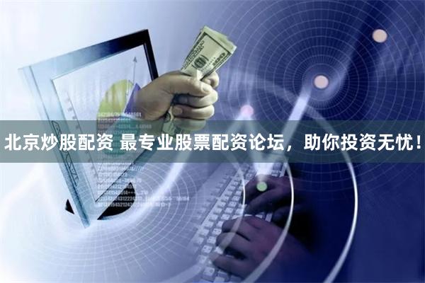 北京炒股配资 最专业股票配资论坛，助你投资无忧！