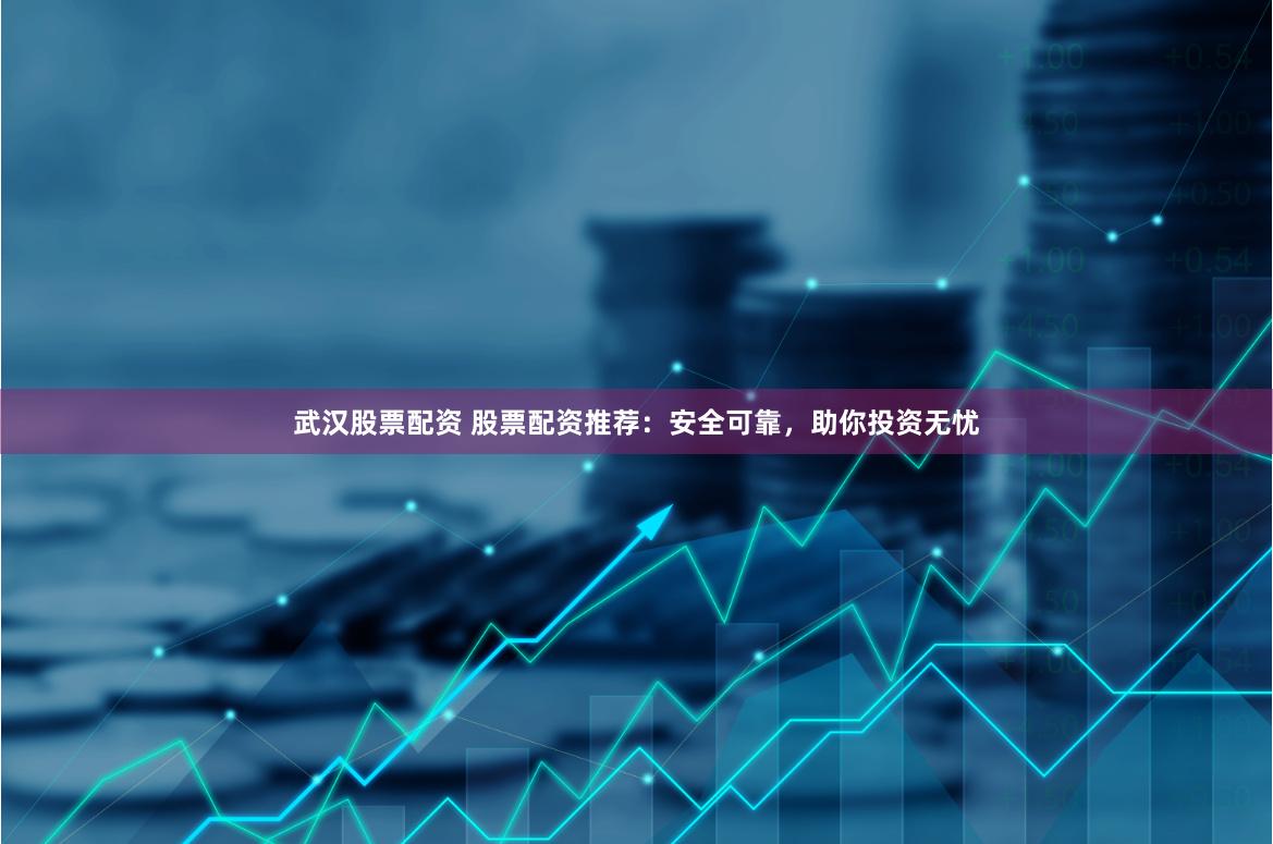 武汉股票配资 股票配资推荐：安全可靠，助你投资无忧