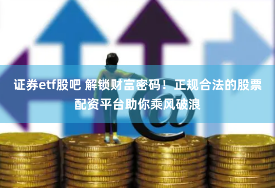 证券etf股吧 解锁财富密码！正规合法的股票配资平台助你乘风破浪