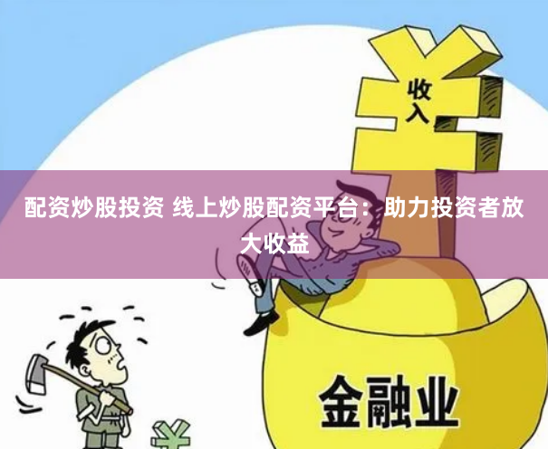 配资炒股投资 线上炒股配资平台：助力投资者放大收益
