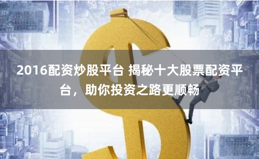 2016配资炒股平台 揭秘十大股票配资平台，助你投资之路更顺畅