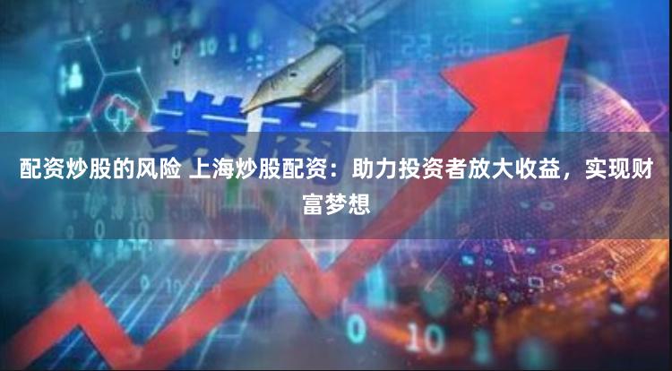 配资炒股的风险 上海炒股配资：助力投资者放大收益，实现财富梦想
