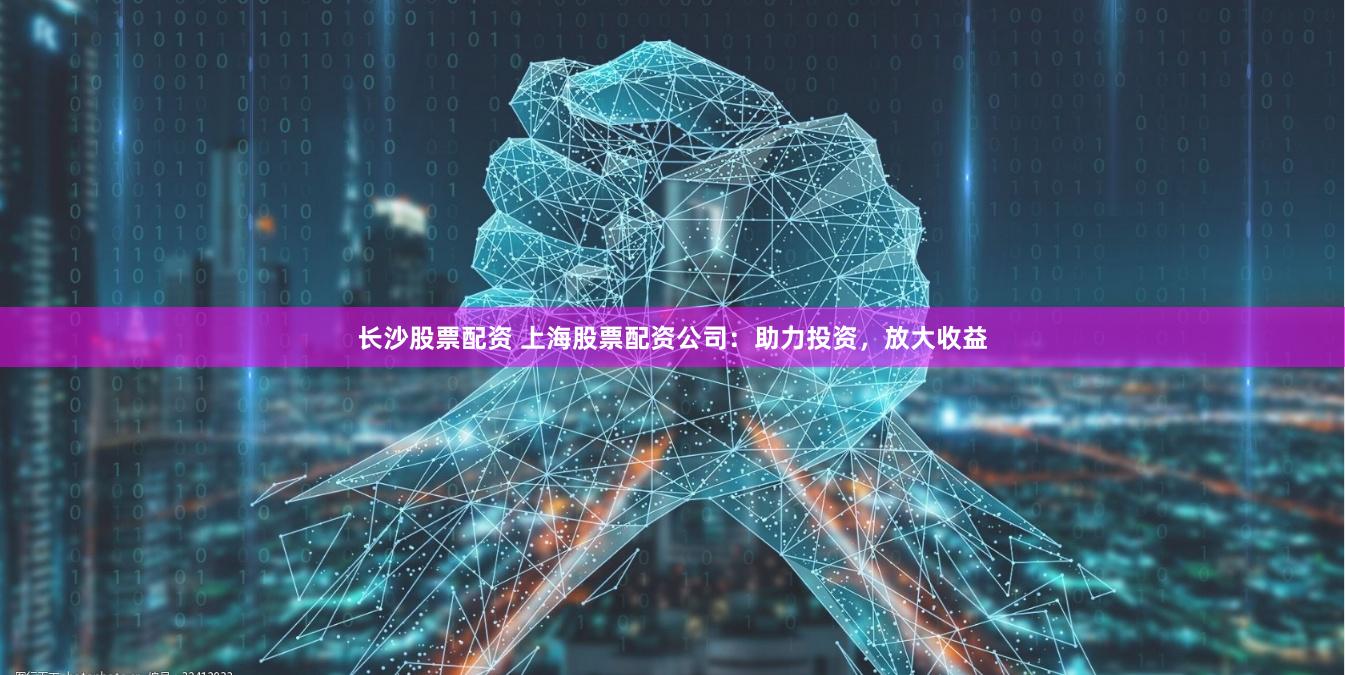 长沙股票配资 上海股票配资公司：助力投资，放大收益