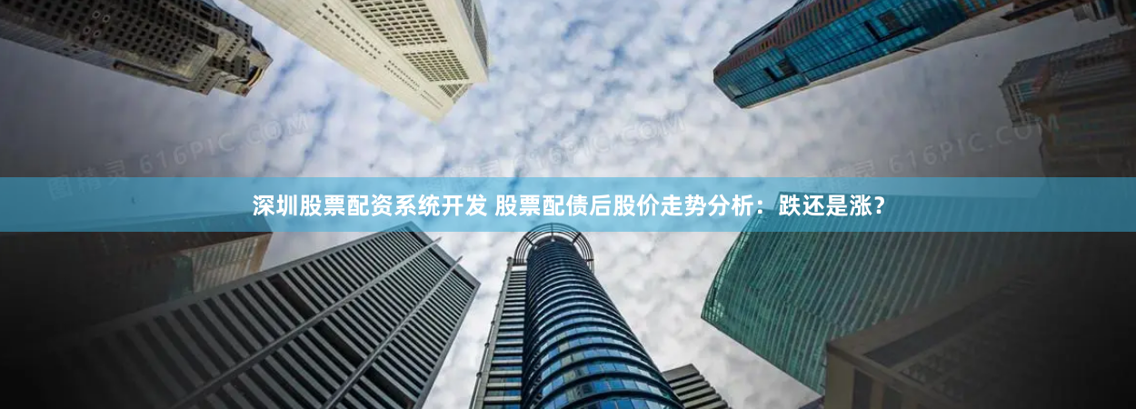 深圳股票配资系统开发 股票配债后股价走势分析：跌还是涨？