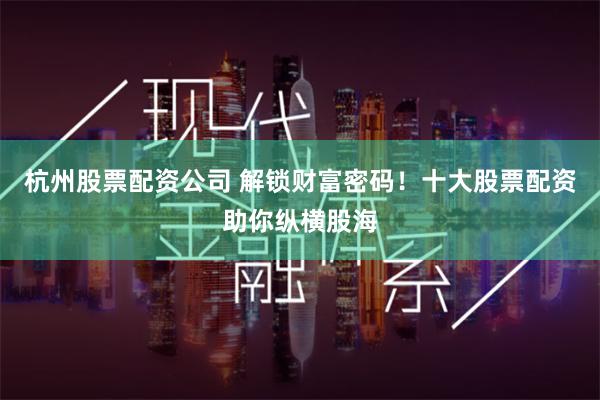 杭州股票配资公司 解锁财富密码！十大股票配资助你纵横股海