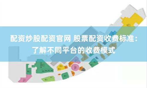 配资炒股配资官网 股票配资收费标准：了解不同平台的收费模式