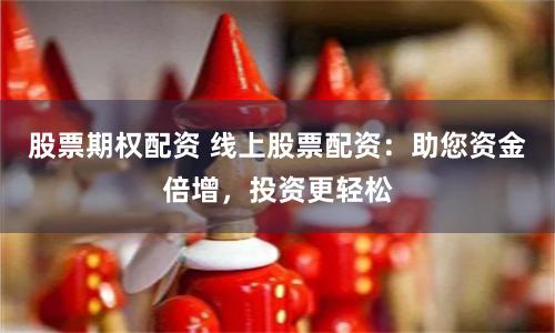 股票期权配资 线上股票配资：助您资金倍增，投资更轻松