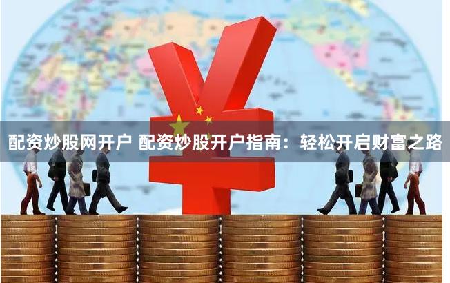 配资炒股网开户 配资炒股开户指南：轻松开启财富之路