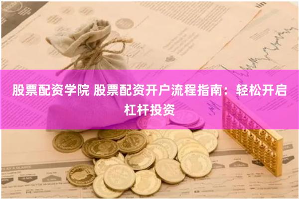 股票配资学院 股票配资开户流程指南：轻松开启杠杆投资