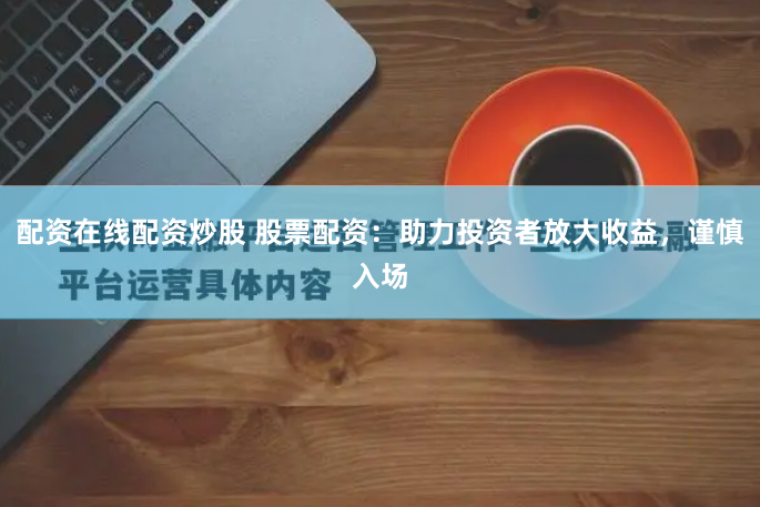 配资在线配资炒股 股票配资：助力投资者放大收益，谨慎入场