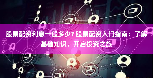 股票配资利息一般多少? 股票配资入门指南：了解基础知识，开启投资之旅