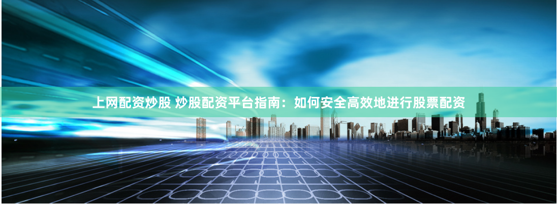 上网配资炒股 炒股配资平台指南：如何安全高效地进行股票配资