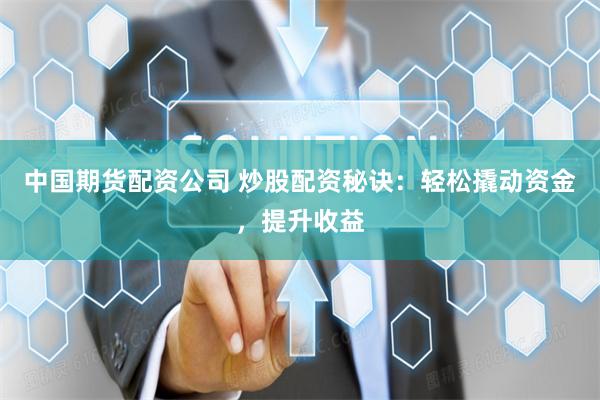 中国期货配资公司 炒股配资秘诀：轻松撬动资金，提升收益