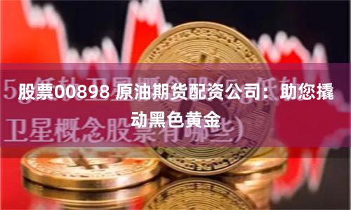 股票00898 原油期货配资公司：助您撬动黑色黄金