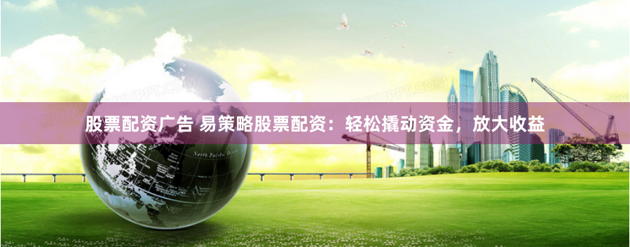 股票配资广告 易策略股票配资：轻松撬动资金，放大收益