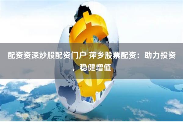配资资深炒股配资门户 萍乡股票配资：助力投资，稳健增值