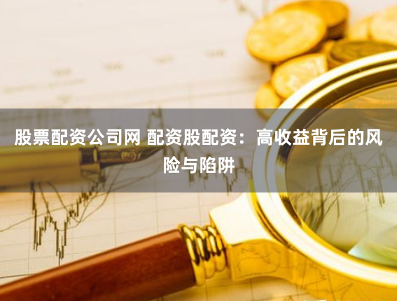 股票配资公司网 配资股配资：高收益背后的风险与陷阱
