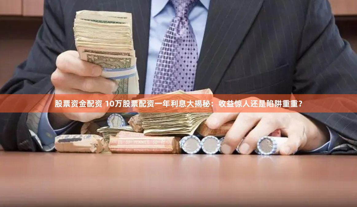 股票资金配资 10万股票配资一年利息大揭秘:收益惊人还是陷阱重重?