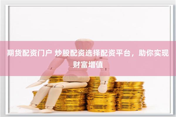 期货配资门户 炒股配资选择配资平台,助你实现财富增值