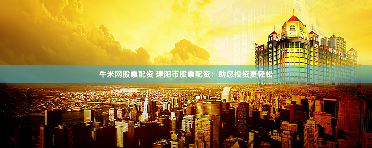 牛米网股票配资 建阳市股票配资：助您投资更轻松
