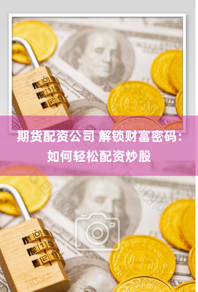 期货配资公司 解锁财富密码:如何轻松配资炒股