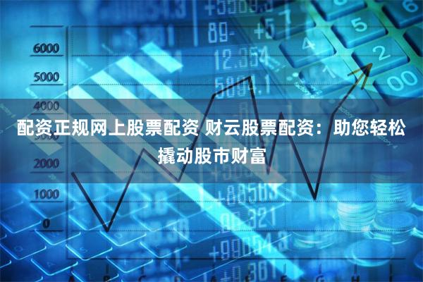 配资正规网上股票配资 财云股票配资:助您轻松撬动股市财富