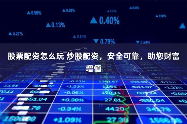 股票配资怎么玩 炒股配资,安全可靠,助您财富增值