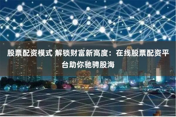 股票配资模式 解锁财富新高度:在线股票配资平台助你驰骋股海